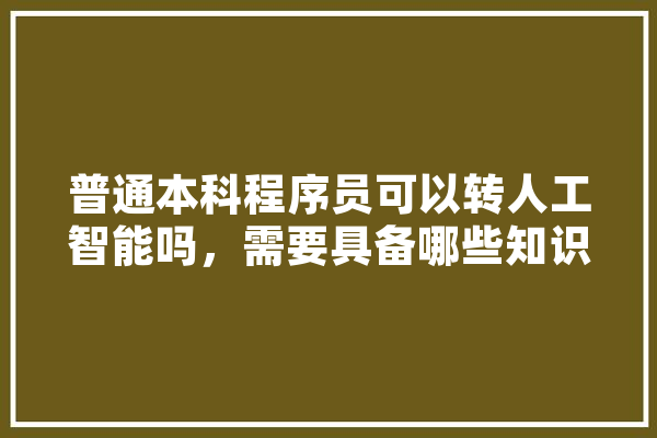 普通本科程序员可以转人工智能吗，需要具备哪些知识,想转人工智能专业怎么选科 云服务