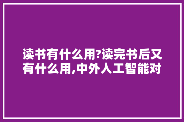 读书有什么用?读完书后又有什么用,中外人工智能对比