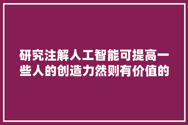 研究注解人工智能可提高一些人的创造力然则有价值的_人工智能_发明力 AI简讯
