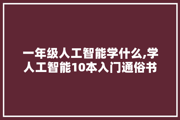 一年级人工智能学什么,学人工智能10本入门通俗书 计算机