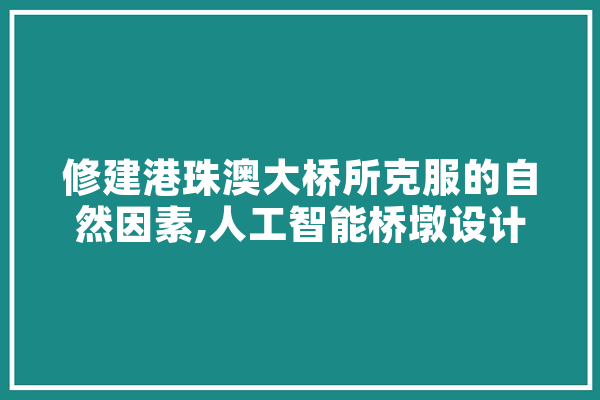 修建港珠澳大桥所克服的自然因素,人工智能桥墩设计图