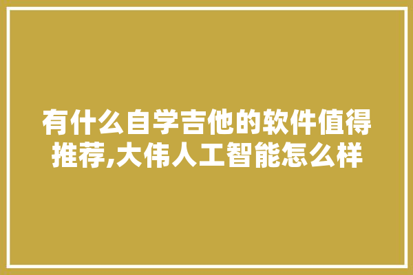 有什么自学吉他的软件值得推荐,大伟人工智能怎么样