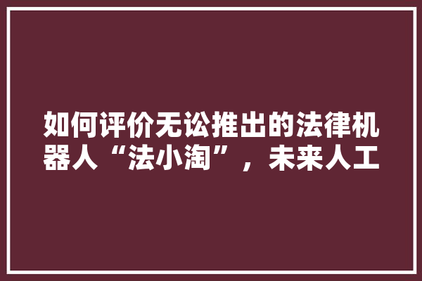 如何评价无讼推出的法律机器人“法小淘”，未来人工智能真的能淘汰大部分律师吗,检务人工智能是干嘛的 云服务
