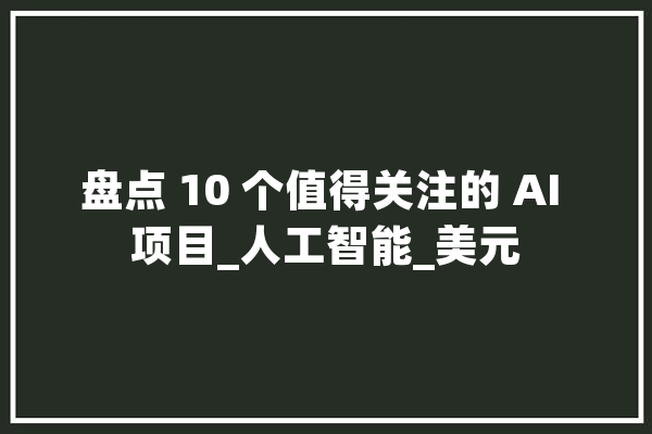 盘点 10 个值得关注的 AI 项目_人工智能_美元 智能写作
