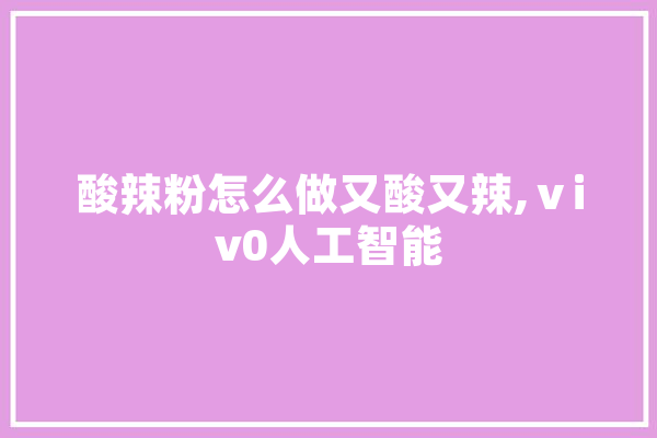 酸辣粉怎么做又酸又辣,ⅴiv0人工智能