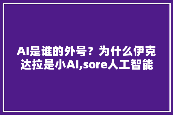 AI是谁的外号？为什么伊克达拉是小AI,sore人工智能