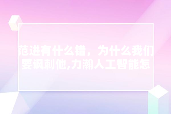 范进有什么错，为什么我们要讽刺他,力瀚人工智能怎么样