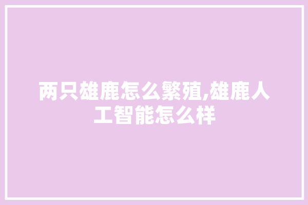 两只雄鹿怎么繁殖,雄鹿人工智能怎么样