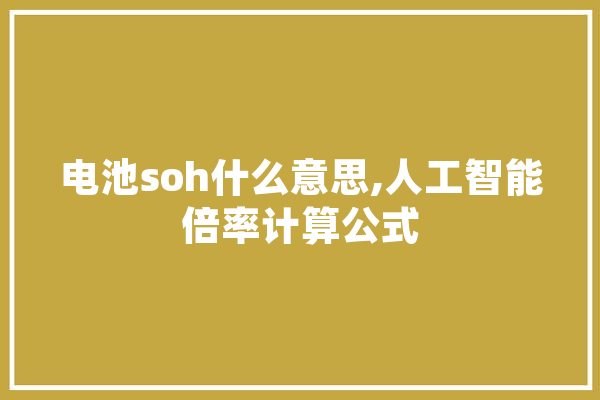 电池soh什么意思,人工智能倍率计算公式 智能问答