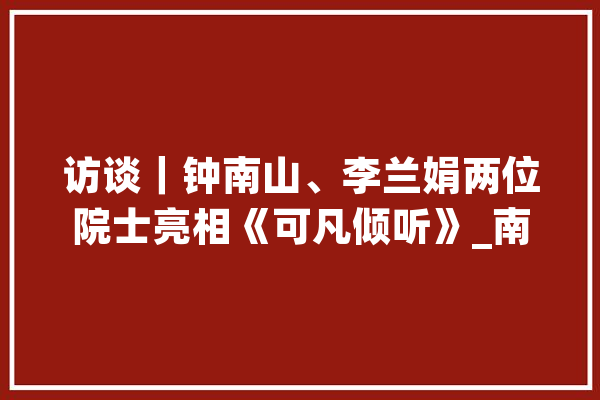 访谈｜钟南山、李兰娟两位院士亮相《可凡倾听》_南山_院士 智能写作