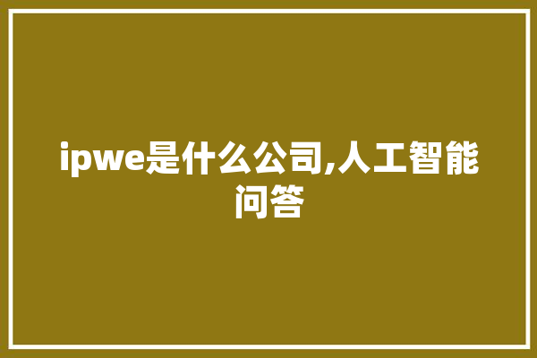 ipwe是什么公司,人工智能问答 AI快讯