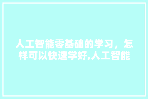 人工智能零基础的学习，怎样可以快速学好,人工智能妙招有哪些