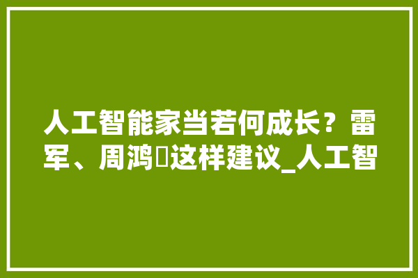 人工智能家当若何成长？雷军、周鸿祎这样建议_人工智能_模子 科技快讯