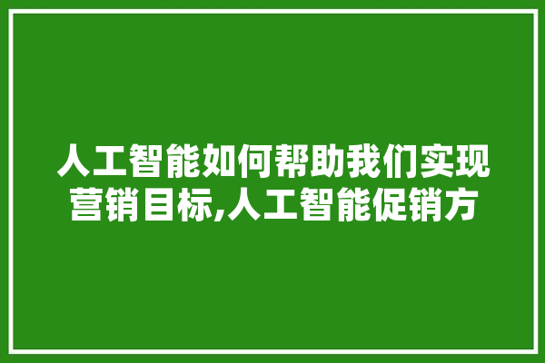 人工智能如何帮助我们实现营销目标,人工智能促销方式 计算机