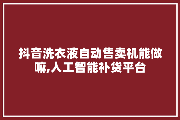 抖音洗衣液自动售卖机能做嘛,人工智能补货平台 绘影字幕