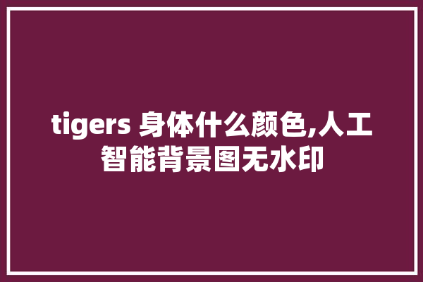 tigers 身体什么颜色,人工智能背景图无水印