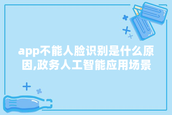 app不能人脸识别是什么原因,政务人工智能应用场景 AI简讯