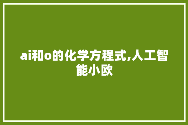 ai和o的化学方程式,人工智能小欧