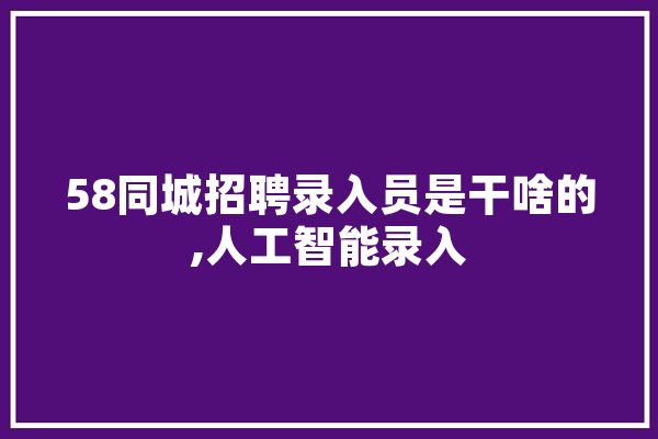 58同城招聘录入员是干啥的,人工智能录入