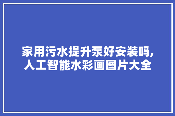 家用污水提升泵好安装吗,人工智能水彩画图片大全