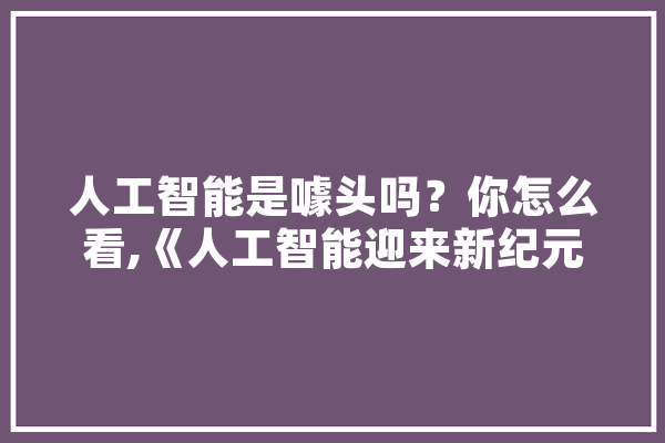 人工智能是噱头吗？你怎么看,《人工智能迎来新纪元》