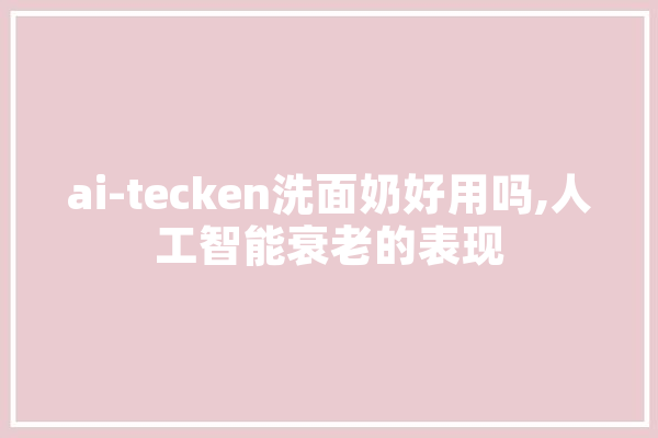ai-tecken洗面奶好用吗,人工智能衰老的表现