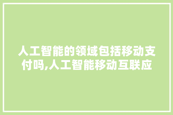 人工智能的领域包括移动支付吗,人工智能移动互联应用技术学什么 智能助手