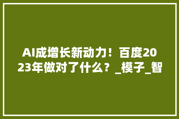 AI成增长新动力！百度2023年做对了什么？_模子_智能 绘影字幕