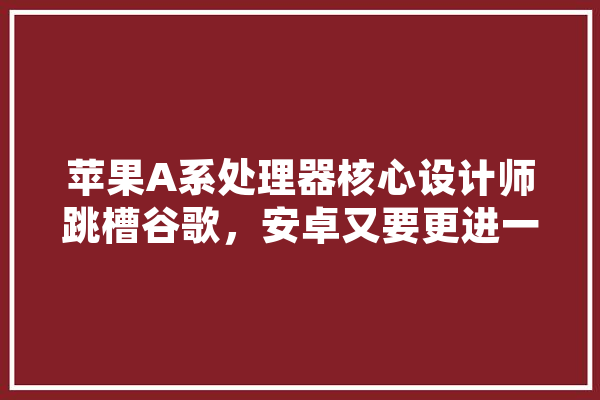 苹果A系处理器核心设计师跳槽谷歌，安卓又要更进一层楼了吗,跳槽人工智能岗位 AI简讯