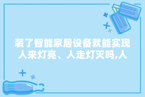 装了智能家居设备就能实现人来灯亮、人走灯灭吗,人工智能取暖器原理 云服务