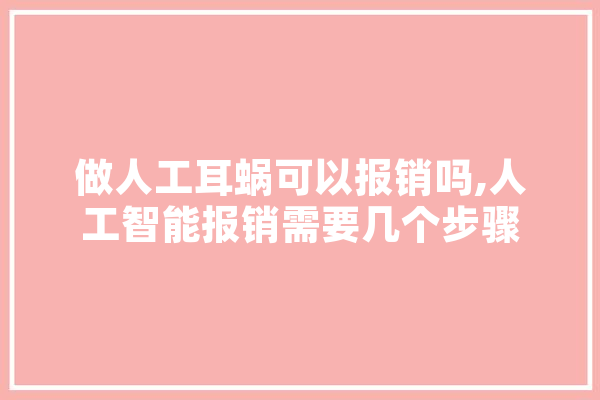 做人工耳蜗可以报销吗,人工智能报销需要几个步骤 智能写作