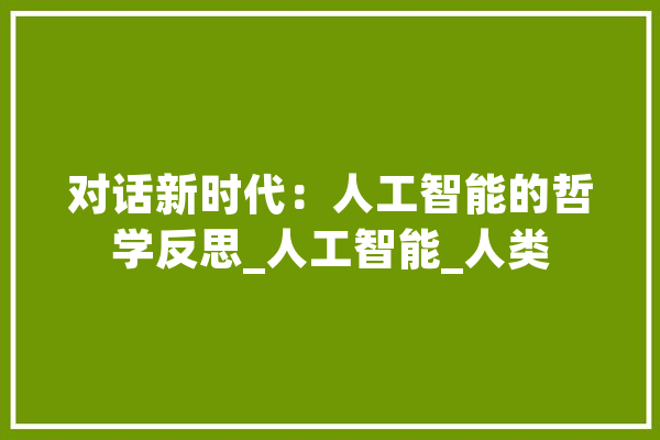 对话新时代：人工智能的哲学反思_人工智能_人类 智能助手
