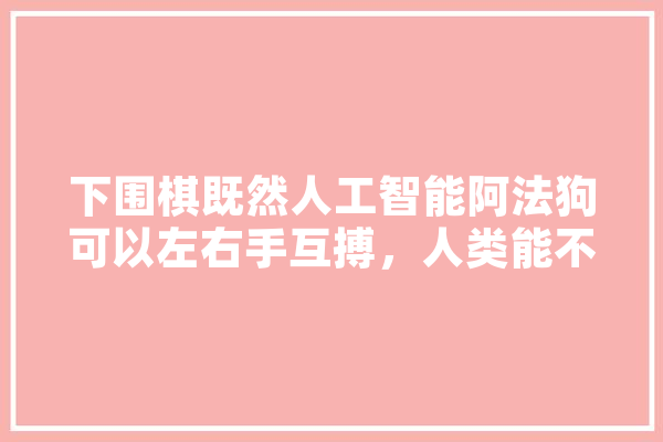 下围棋既然人工智能阿法狗可以左右手互搏，人类能不能同样做到,人工智能与狗的互动 云服务