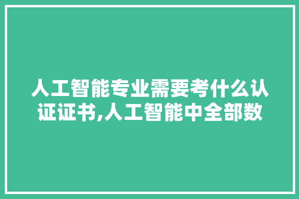 人工智能专业需要考什么认证证书,人工智能中全部数学 智能问答