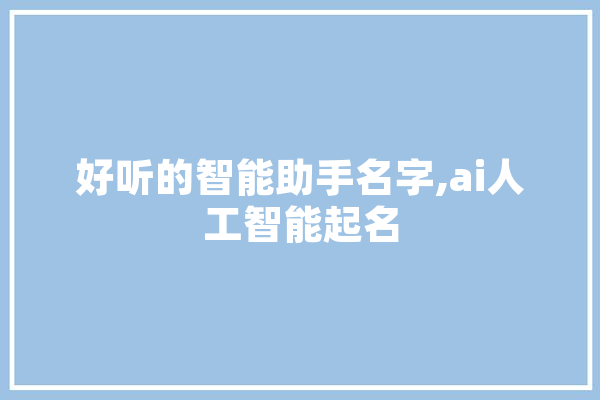 好听的智能助手名字,ai人工智能起名