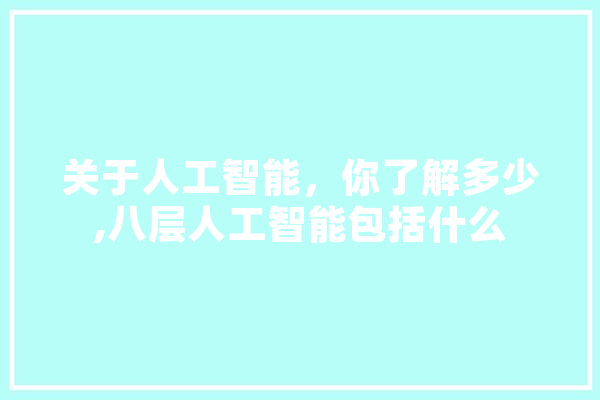 关于人工智能，你了解多少,八层人工智能包括什么 智能助手