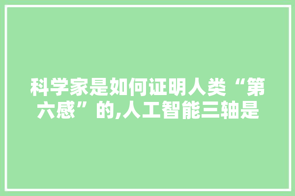 科学家是如何证明人类“第六感”的,人工智能三轴是指什么 智能写作