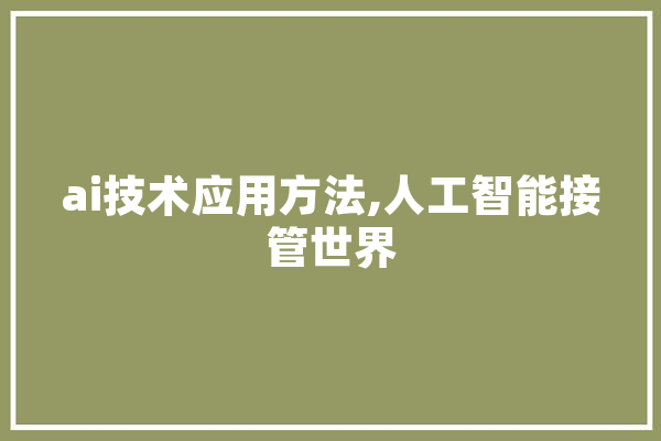 ai技术应用方法,人工智能接管世界 智能写作