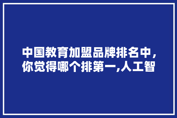 中国教育加盟品牌排名中，你觉得哪个排第一,人工智能周建