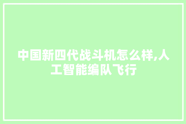 中国新四代战斗机怎么样,人工智能编队飞行