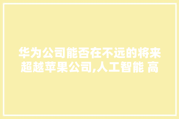 华为公司能否在不远的将来超越苹果公司,人工智能 高阳 云服务