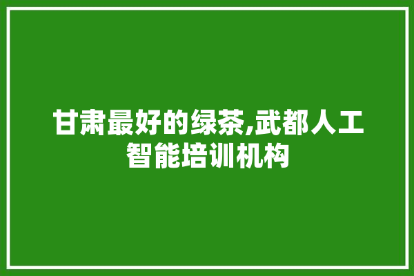 甘肃最好的绿茶,武都人工智能培训机构 AI简讯