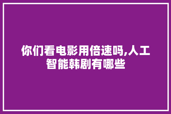 你们看电影用倍速吗,人工智能韩剧有哪些