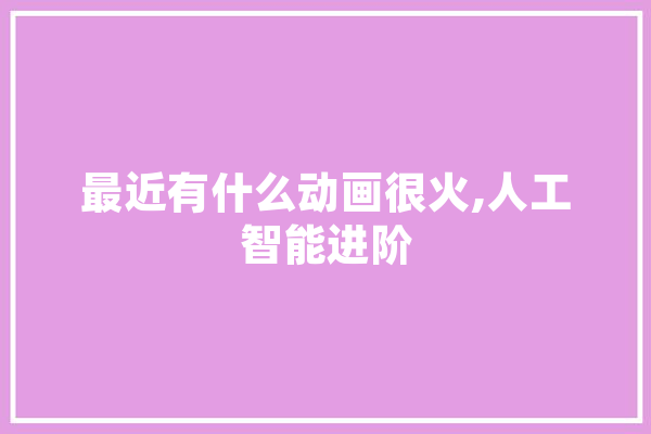 最近有什么动画很火,人工智能进阶
