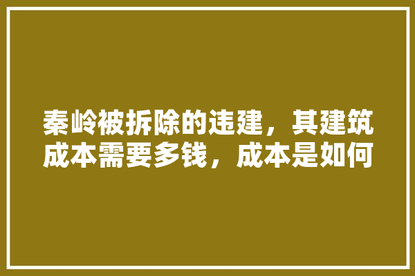 秦岭被拆除的违建，其建筑成本需要多钱，成本是如何估算出来的,户县人工智能培训班
