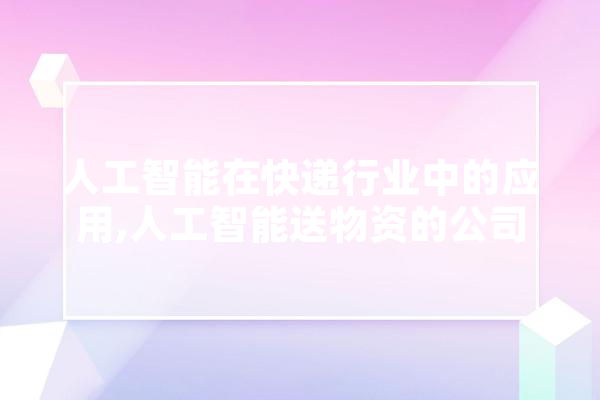 人工智能在快递行业中的应用,人工智能送物资的公司 云服务