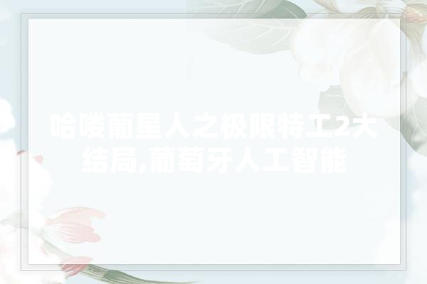 哈喽葡星人之极限特工2大结局,葡萄牙人工智能 文字写作