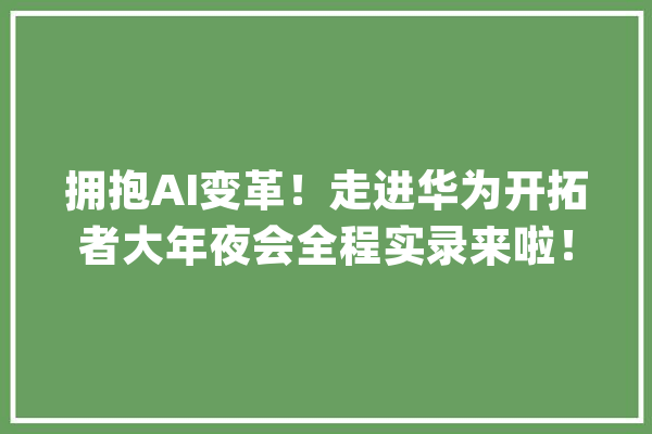拥抱AI变革！走进华为开拓者大年夜会全程实录来啦！_鸿蒙_华为