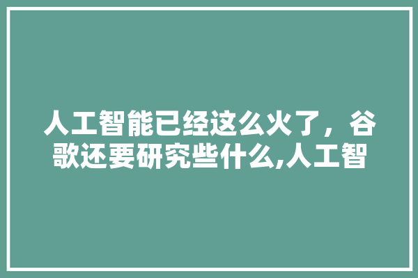 人工智能已经这么火了，谷歌还要研究些什么,人工智能万象更新为主题,自拟题目 计算机