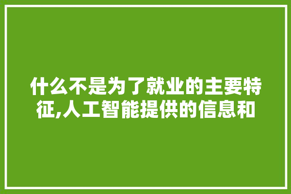 什么不是为了就业的主要特征,人工智能提供的信息和服务助人成长